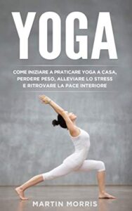 Yoga: Come Iniziare a Praticare lo Yoga a Casa, Perdere Peso, Alleviare lo Stress e Ritrovare la Pace Interiore